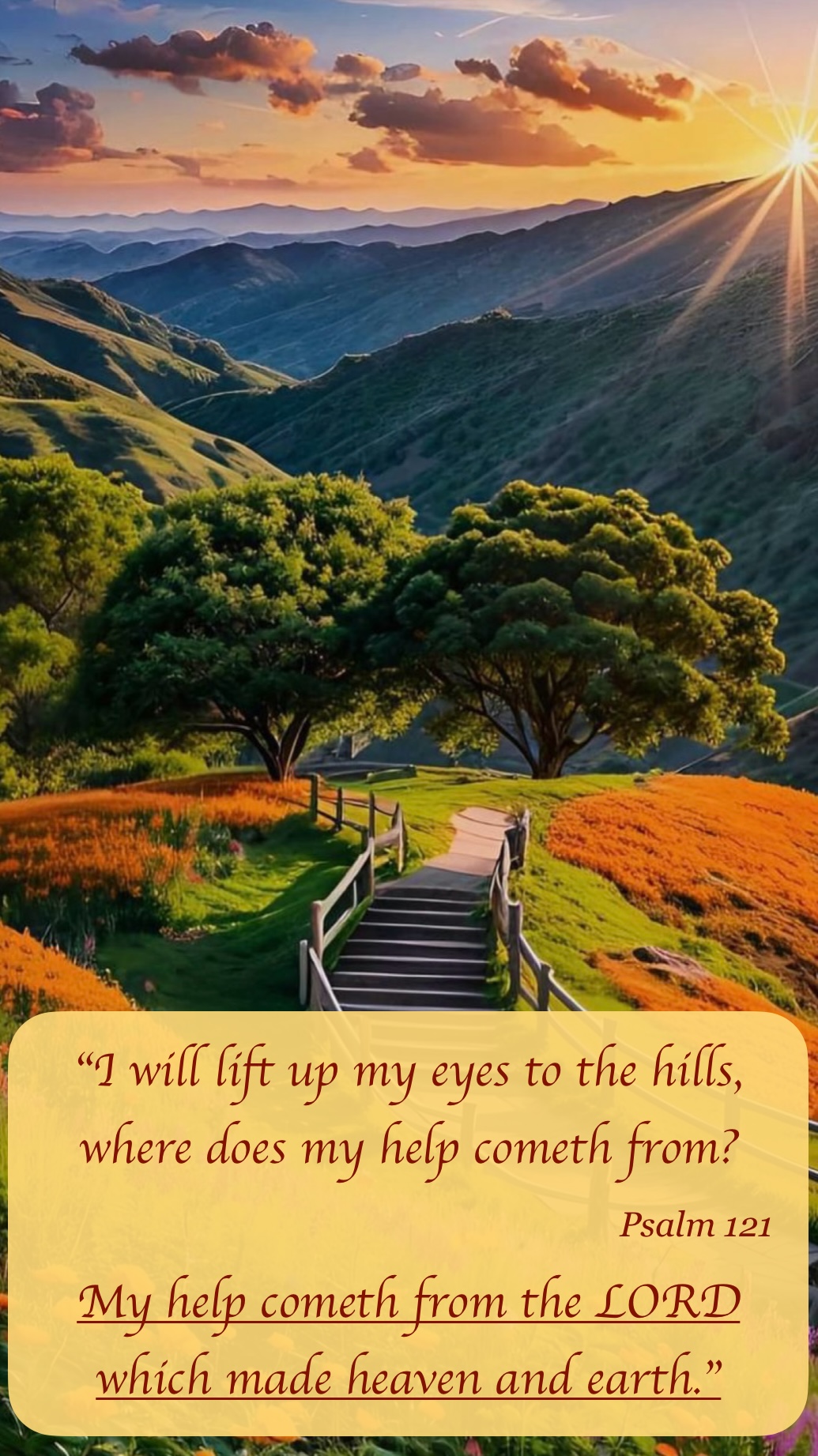 I will lift up my eyes to the hills where does my help cometh from, my help cometh from the Lord which made heaven and earth